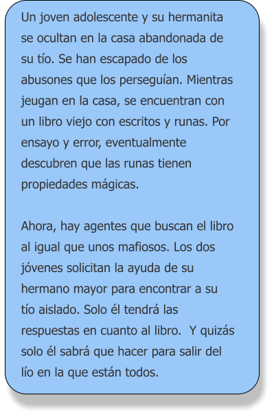 Un joven adolescente y su hermanita se ocultan en la casa abandonada de su tío. Se han escapado de los abusones que los perseguían. Mientras jeugan en la casa, se encuentran con un libro viejo con escritos y runas. Por ensayo y error, eventualmente descubren que las runas tienen propiedades mágicas.   Ahora, hay agentes que buscan el libro al igual que unos mafiosos. Los dos jóvenes solicitan la ayuda de su hermano mayor para encontrar a su tío aislado. Solo él tendrá las respuestas en cuanto al libro.  Y quizás solo él sabrá que hacer para salir del lío en la que están todos.