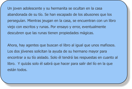 Un joven adolescente y su hermanita se ocultan en la casa abandonada de su tío. Se han escapado de los abusones que los perseguían. Mientras jeugan en la casa, se encuentran con un libro viejo con escritos y runas. Por ensayo y error, eventualmente descubren que las runas tienen propiedades mágicas.   Ahora, hay agentes que buscan el libro al igual que unos mafiosos. Los dos jóvenes solicitan la ayuda de su hermano mayor para encontrar a su tío aislado. Solo él tendrá las respuestas en cuanto al libro.  Y quizás solo él sabrá que hacer para salir del lío en la que están todos.